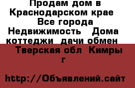 Продам дом в Краснодарском крае - Все города Недвижимость » Дома, коттеджи, дачи обмен   . Тверская обл.,Кимры г.